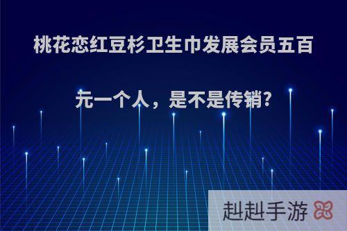 桃花恋红豆杉卫生巾发展会员五百元一个人，是不是传销?