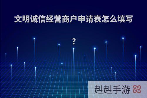 文明诚信经营商户申请表怎么填写?