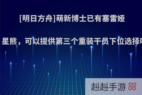 [明日方舟]萌新博士已有塞雷娅，星熊，可以提供第三个重装干员下位选择吗?