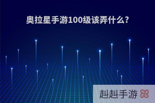 奥拉星手游100级该弄什么?