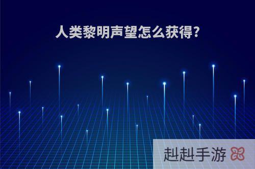 人类黎明声望怎么获得?