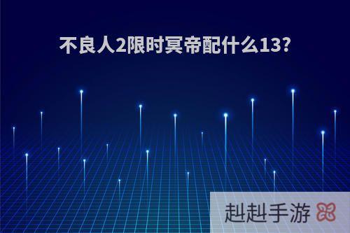 不良人2限时冥帝配什么13?