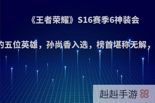 《王者荣耀》S16赛季6神装会发生质变的五位英雄，孙尚香入选，榜首堪称无解，你觉得呢?