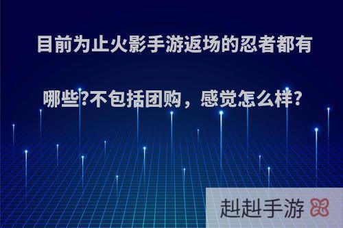 目前为止火影手游返场的忍者都有哪些?不包括团购，感觉怎么样?