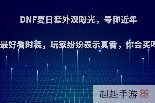 DNF夏日套外观曝光，号称近年来最好看时装，玩家纷纷表示真香，你会买吗?