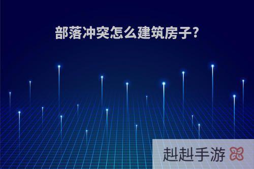 部落冲突怎么建筑房子?