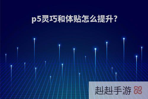 p5灵巧和体贴怎么提升?