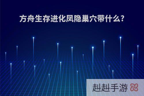 方舟生存进化凤隐巢穴带什么?