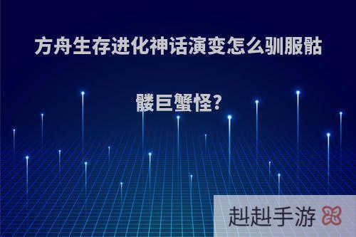 方舟生存进化神话演变怎么驯服骷髅巨蟹怪?