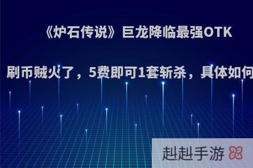 《炉石传说》巨龙降临最强OTK卡组，刷币贼火了，5费即可1套斩杀，具体如何操作?