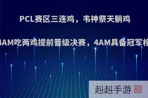 PCL赛区三连鸡，韦神祭天躺鸡，4AM吃两鸡提前晋级决赛，4AM具备冠军相吗?