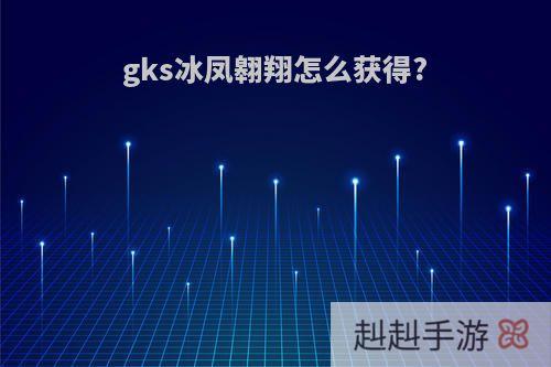 gks冰凤翱翔怎么获得?