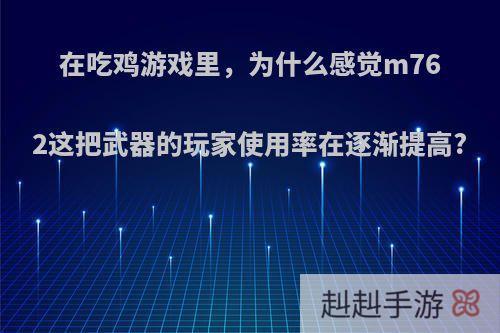 在吃鸡游戏里，为什么感觉m762这把武器的玩家使用率在逐渐提高?