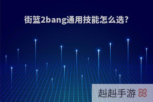 街篮2bang通用技能怎么选?