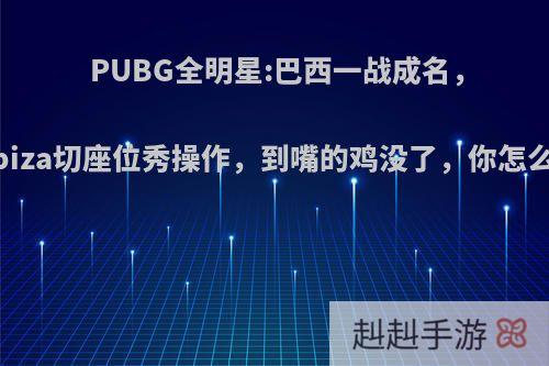 PUBG全明星:巴西一战成名，学Ibiza切座位秀操作，到嘴的鸡没了，你怎么看?