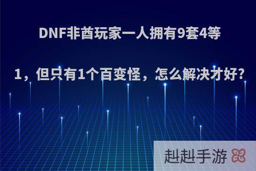 DNF非酋玩家一人拥有9套4等1，但只有1个百变怪，怎么解决才好?