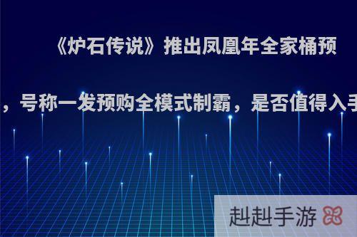 《炉石传说》推出凤凰年全家桶预购，号称一发预购全模式制霸，是否值得入手?