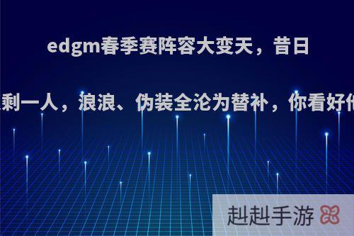 edgm春季赛阵容大变天，昔日五将仅剩一人，浪浪、伪装全沦为替补，你看好他们吗?