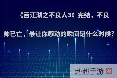 《画江湖之不良人3》完结，不良帅已亡，最让你感动的瞬间是什么时候?