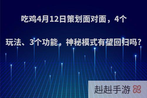 吃鸡4月12日策划面对面，4个玩法、3个功能，神秘模式有望回归吗?