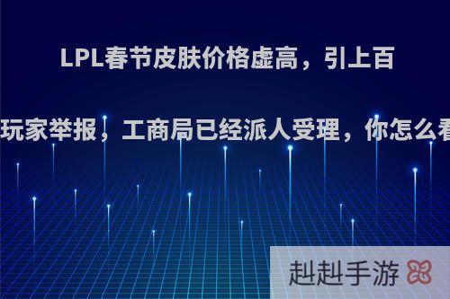 LPL春节皮肤价格虚高，引上百万玩家举报，工商局已经派人受理，你怎么看?