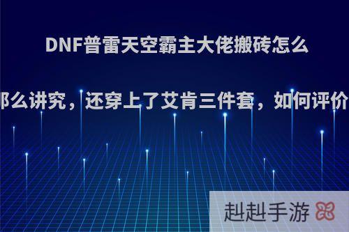 DNF普雷天空霸主大佬搬砖怎么那么讲究，还穿上了艾肯三件套，如何评价?