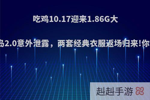 吃鸡10.17迎来1.86G大更后海岛2.0意外泄露，两套经典衣服返场归来!你怎么看?