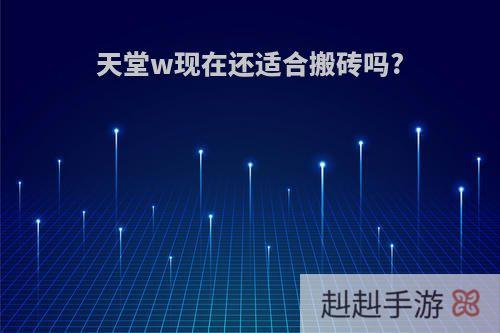 天堂w现在还适合搬砖吗?