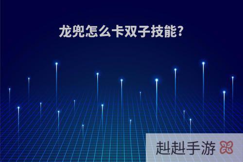 龙兜怎么卡双子技能?