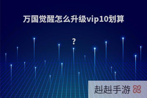 万国觉醒怎么升级vip10划算?