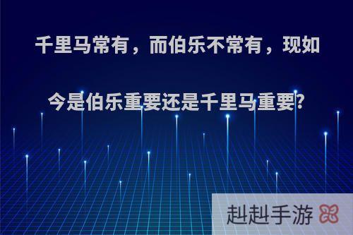 千里马常有，而伯乐不常有，现如今是伯乐重要还是千里马重要?