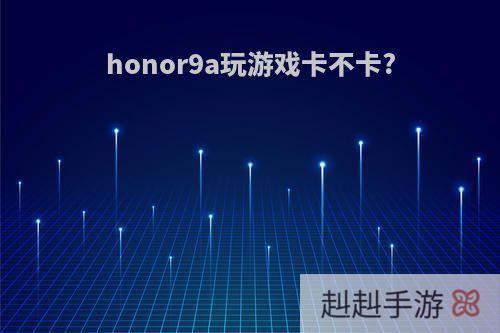 honor9a玩游戏卡不卡?