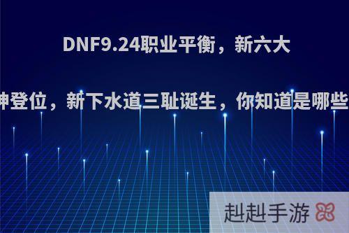 DNF9.24职业平衡，新六大幻神登位，新下水道三耻诞生，你知道是哪些吗?