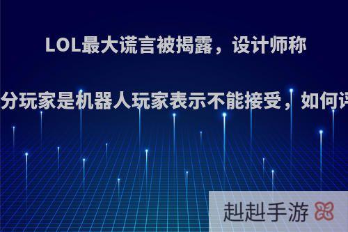 LOL最大谎言被揭露，设计师称大部分玩家是机器人玩家表示不能接受，如何评价?