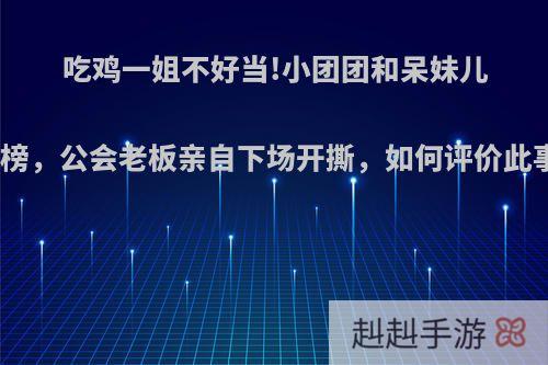 吃鸡一姐不好当!小团团和呆妹儿打榜，公会老板亲自下场开撕，如何评价此事?