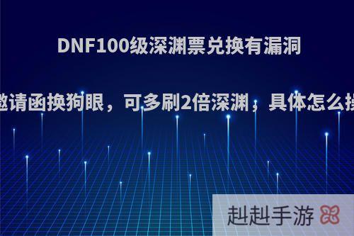 DNF100级深渊票兑换有漏洞，邀请函换狗眼，可多刷2倍深渊，具体怎么操作?