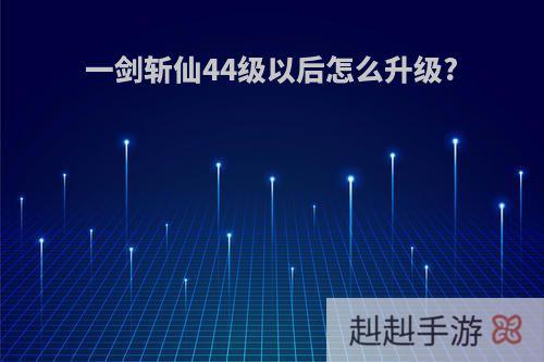 一剑斩仙44级以后怎么升级?