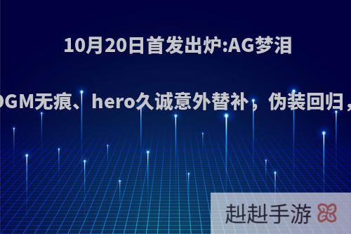 10月20日首发出炉:AG梦泪没回归，EDGM无痕、hero久诚意外替补，伪装回归，如何点评?