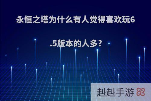 永恒之塔为什么有人觉得喜欢玩6.5版本的人多?