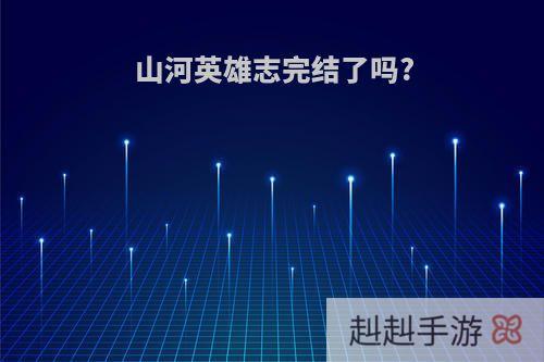 山河英雄志完结了吗?