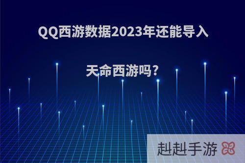 QQ西游数据2023年还能导入天命西游吗?