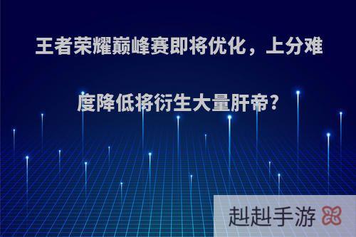 王者荣耀巅峰赛即将优化，上分难度降低将衍生大量肝帝?