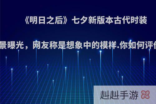 《明日之后》七夕新版本古代时装全景曝光，网友称是想象中的模样.你如何评价?