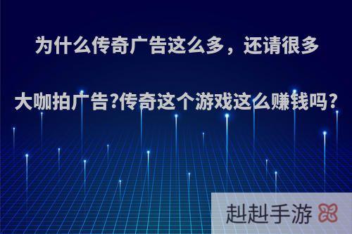 为什么传奇广告这么多，还请很多大咖拍广告?传奇这个游戏这么赚钱吗?