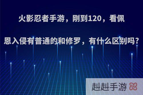 火影忍者手游，刚到120，看佩恩入侵有普通的和修罗，有什么区别吗?