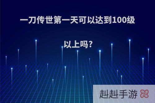 一刀传世第一天可以达到100级以上吗?