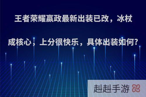 王者荣耀嬴政最新出装已改，冰杖成核心，上分很快乐，具体出装如何?