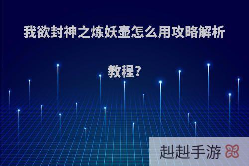 我欲封神之炼妖壶怎么用攻略解析教程?