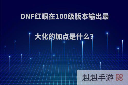 DNF红眼在100级版本输出最大化的加点是什么?