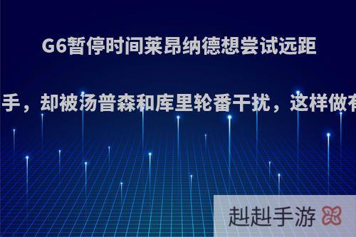 G6暂停时间莱昂纳德想尝试远距离投篮出手，却被汤普森和库里轮番干扰，这样做有意义吗?